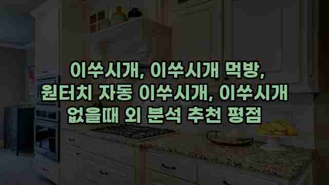  이쑤시개, 이쑤시개 먹방, 원터치 자동 이쑤시개, 이쑤시개 없을때 외 분석 추천 평점