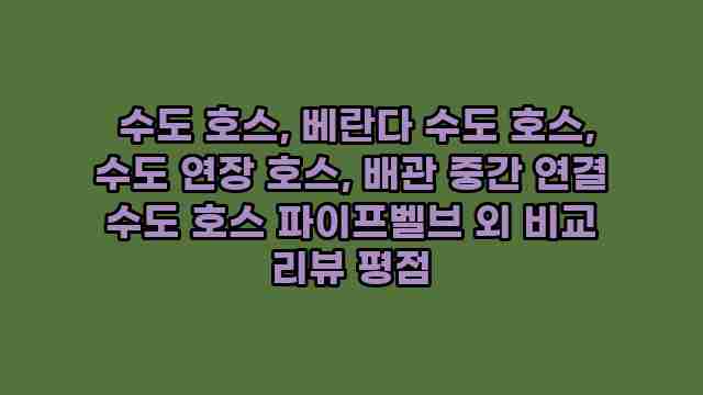  수도 호스, 베란다 수도 호스, 수도 연장 호스, 배관 중간 연결 수도 호스 파이프벨브 외 비교 리뷰 평점