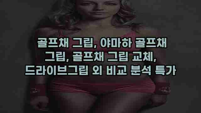  골프채 그립, 야마하 골프채 그립, 골프채 그립 교체, 드라이브그립 외 비교 분석 특가