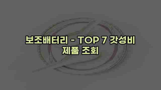 보조배터리 - TOP 7 갓성비 제품 조회