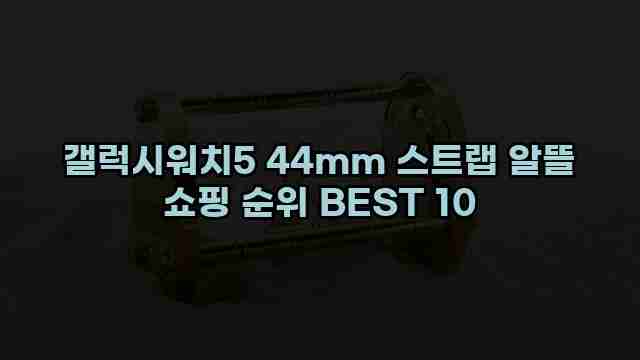 갤럭시워치5 44mm 스트랩 알뜰 쇼핑 순위 BEST 10