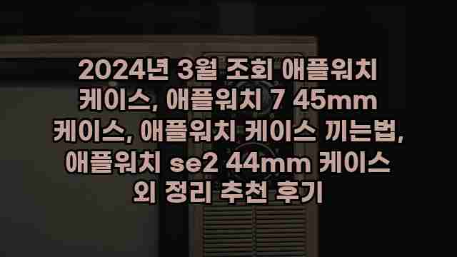 2024년 3월 조회 애플워치 케이스, 애플워치 7 45mm 케이스, 애플워치 케이스 끼는법, 애플워치 se2 44mm 케이스 외 정리 추천 후기