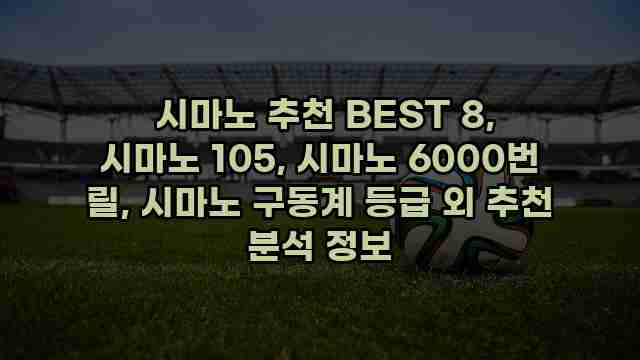  시마노 추천 BEST 8, 시마노 105, 시마노 6000번 릴, 시마노 구동계 등급 외 추천 분석 정보