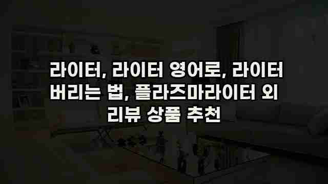  라이터, 라이터 영어로, 라이터 버리는 법, 플라즈마라이터 외 리뷰 상품 추천