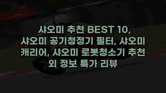  샤오미 추천 BEST 10, 샤오미 공기청정기 필터, 샤오미 캐리어, 샤오미 로봇청소기 추천 외 정보 특가 리뷰