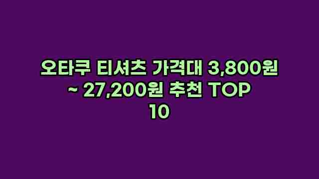 오타쿠 티셔츠 가격대 3,800원 ~ 27,200원 추천 TOP 10