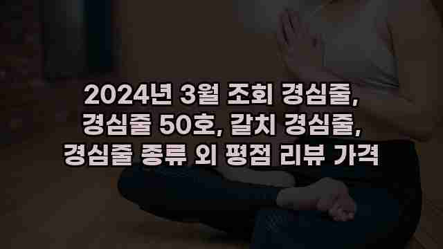 2024년 3월 조회 경심줄, 경심줄 50호, 갈치 경심줄, 경심줄 종류 외 평점 리뷰 가격