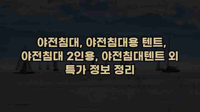  야전침대, 야전침대용 텐트, 야전침대 2인용, 야전침대텐트 외 특가 정보 정리