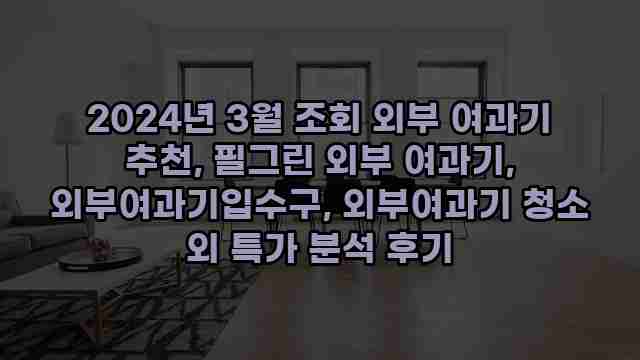 2024년 3월 조회 외부 여과기 추천, 필그린 외부 여과기, 외부여과기입수구, 외부여과기 청소 외 특가 분석 후기 1 1 2024년 3월 조회 외부 여과기 추천, 필그린 외부 여과기, 외부여과기입수구, 외부여과기 청소 외 특가 분석 후기