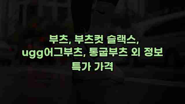 부츠, 부츠컷 슬랙스, ugg어그부츠, 통굽부츠 외 정보 특가 가격 1 1 부츠, 부츠컷 슬랙스, ugg어그부츠, 통굽부츠 외 정보 특가 가격
