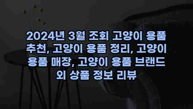 2024년 3월 조회 고양이 용품 추천, 고양이 용품 정리, 고양이 용품 매장, 고양이 용품 브랜드 외 상품 정보 리뷰