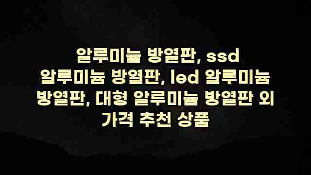  알루미늄 방열판, ssd 알루미늄 방열판, led 알루미늄 방열판, 대형 알루미늄 방열판 외 가격 추천 상품