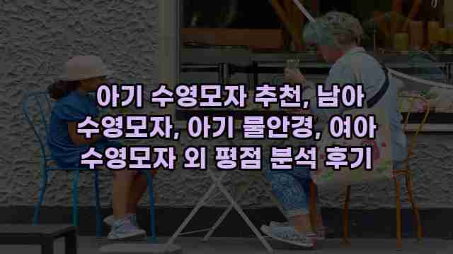  아기 수영모자 추천, 남아 수영모자, 아기 물안경, 여아 수영모자 외 평점 분석 후기