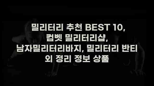  밀리터리 추천 BEST 10, 컴벳 밀리터리샵, 남자밀리터리바지, 밀리터리 반티 외 정리 정보 상품