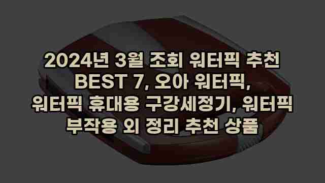 2024년 3월 조회 워터픽 추천 BEST 7, 오아 워터픽, 워터픽 휴대용 구강세정기, 워터픽 부작용 외 정리 추천 상품