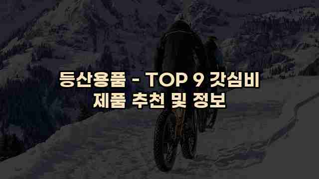 등산용품 - TOP 9 갓심비 제품 추천 및 정보