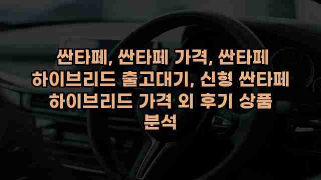  싼타페, 싼타페 가격, 싼타페 하이브리드 출고대기, 신형 싼타페 하이브리드 가격 외 후기 상품 분석