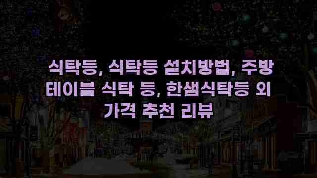  식탁등, 식탁등 설치방법, 주방 테이블 식탁 등, 한샘식탁등 외 가격 추천 리뷰