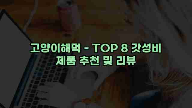 고양이해먹 - TOP 8 갓성비 제품 추천 및 리뷰