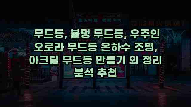  무드등, 불멍 무드등, 우주인 오로라 무드등 은하수 조명, 아크릴 무드등 만들기 외 정리 분석 추천