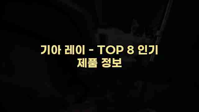 기아 레이 - TOP 8 인기 제품 정보