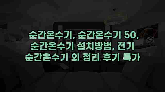  순간온수기, 순간온수기 50, 순간온수기 설치방법, 전기 순간온수기 외 정리 후기 특가