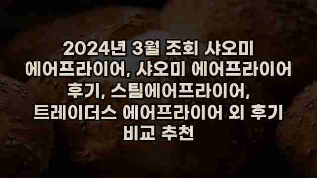 2024년 3월 조회 샤오미 에어프라이어, 샤오미 에어프라이어 후기, 스팀에어프라이어, 트레이더스 에어프라이어 외 후기 비교 추천