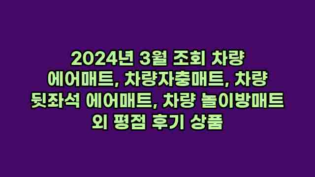 2024년 3월 조회 차량 에어매트, 차량자충매트, 차량 뒷좌석 에어매트, 차량 놀이방매트 외 평점 후기 상품