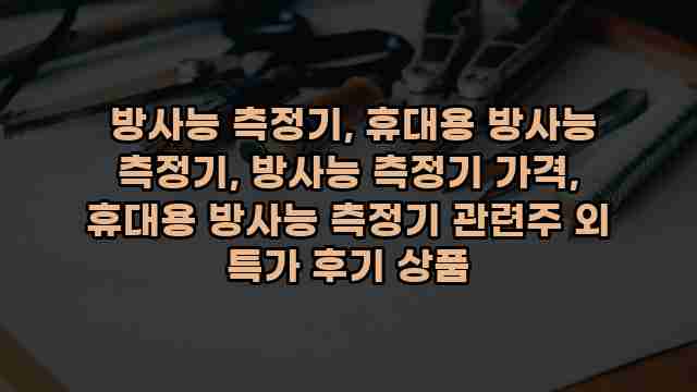  방사능 측정기, 휴대용 방사능 측정기, 방사능 측정기 가격, 휴대용 방사능 측정기 관련주 외 특가 후기 상품