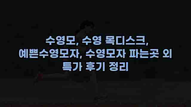  수영모, 수영 목디스크, 예쁜수영모자, 수영모자 파는곳 외 특가 후기 정리