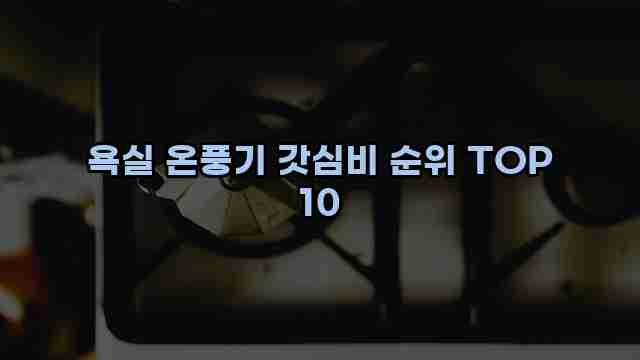 욕실 온풍기 갓심비 순위 TOP 10