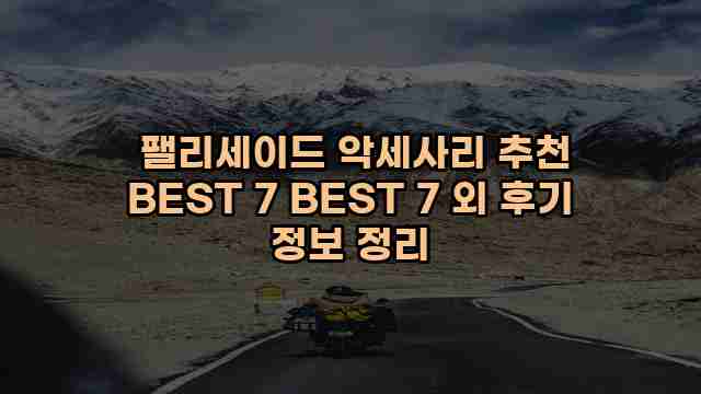  팰리세이드 악세사리 추천 BEST 7 BEST 7 외 후기 정보 정리