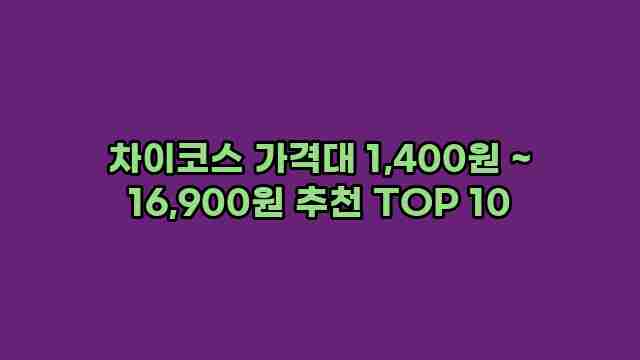 차이코스 가격대 1,400원 ~ 16,900원 추천 TOP 10