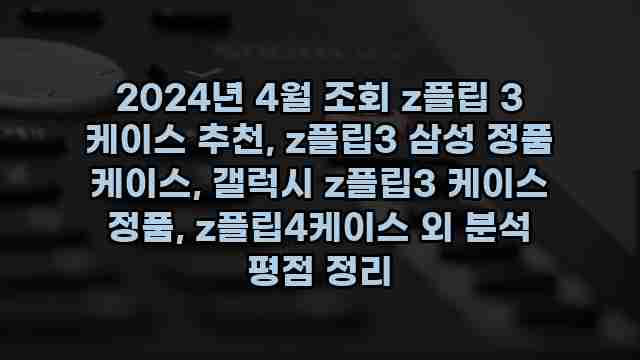 2024년 4월 조회 z플립 3 케이스 추천, z플립3 삼성 정품 케이스, 갤럭시 z플립3 케이스 정품, z플립4케이스 외 분석 평점 정리