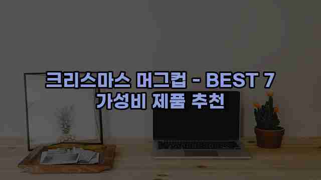 크리스마스 머그컵 - BEST 7 가성비 제품 추천