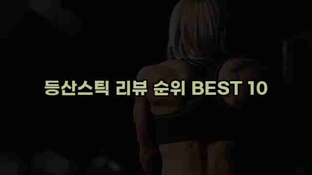 등산스틱 리뷰 순위 BEST 10