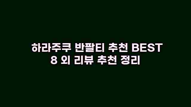  하라주쿠 반팔티 추천 BEST 8 외 리뷰 추천 정리