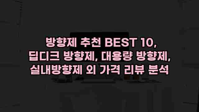  방향제 추천 BEST 10, 딥디크 방향제, 대용량 방향제, 실내방향제 외 가격 리뷰 분석