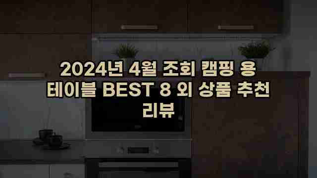 2024년 4월 조회 캠핑 용 테이블 BEST 8 외 상품 추천 리뷰