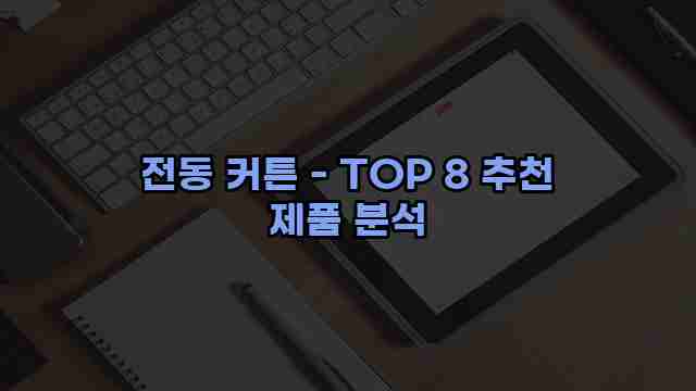 전동 커튼 - TOP 8 추천 제품 분석