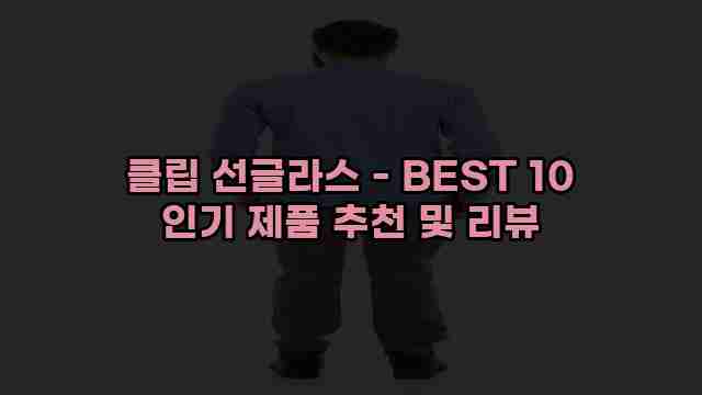 클립 선글라스 - BEST 10 인기 제품 추천 및 리뷰