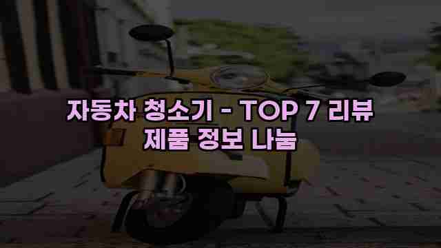 자동차 청소기 - TOP 7 리뷰 제품 정보 나눔