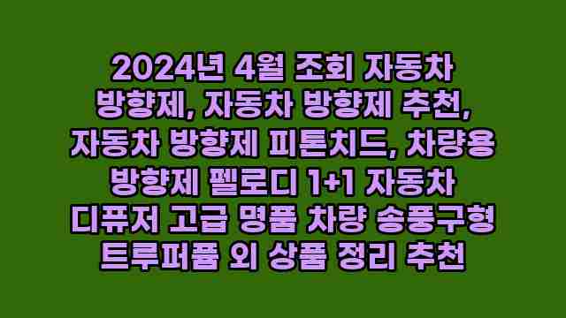 2024년 4월 조회 자동차 방향제, 자동차 방향제 추천, 자동차 방향제 피톤치드, 차량용 방향제 펠로디 1+1 자동차 디퓨저 고급 명품 차량 송풍구형 트루퍼퓸 외 상품 정리 추천