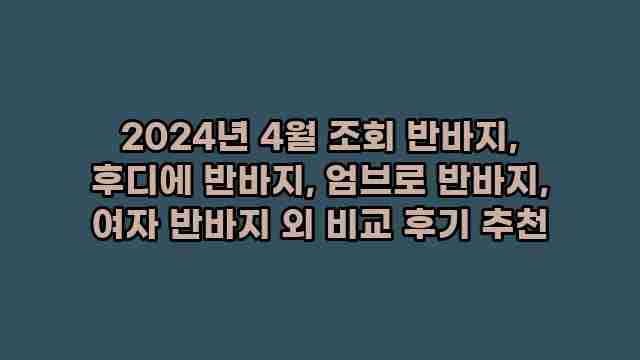 2024년 4월 조회 반바지, 후디에 반바지, 엄브로 반바지, 여자 반바지 외 비교 후기 추천