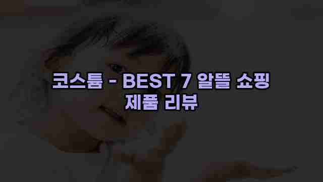 코스튬 - BEST 7 알뜰 쇼핑 제품 리뷰