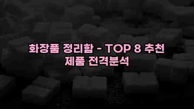 화장품 정리함 - TOP 8 추천 제품 전격분석