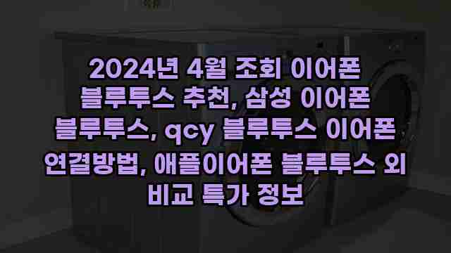 2024년 4월 조회 이어폰 블루투스 추천, 삼성 이어폰 블루투스, qcy 블루투스 이어폰 연결방법, 애플이어폰 블루투스 외 비교 특가 정보