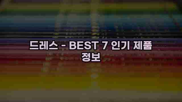 드레스 - BEST 7 인기 제품 정보