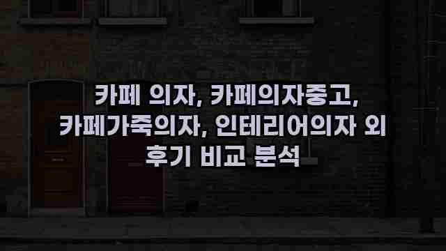  카페 의자, 카페의자중고, 카페가죽의자, 인테리어의자 외 후기 비교 분석