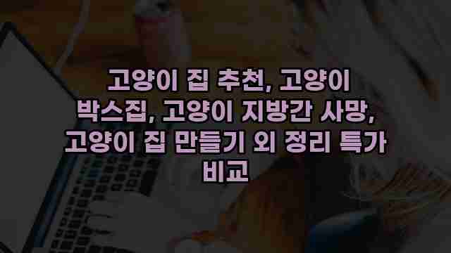  고양이 집 추천, 고양이 박스집, 고양이 지방간 사망, 고양이 집 만들기 외 정리 특가 비교